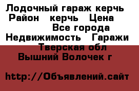 Лодочный гараж керчь › Район ­ керчь › Цена ­ 450 000 - Все города Недвижимость » Гаражи   . Тверская обл.,Вышний Волочек г.